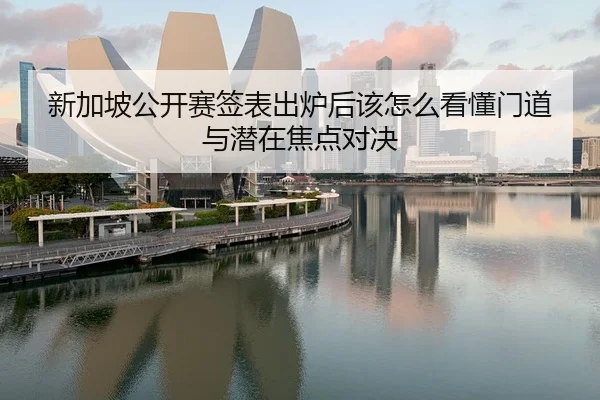新加坡公开赛签表出炉后该怎么看懂门道与潜在焦点对决