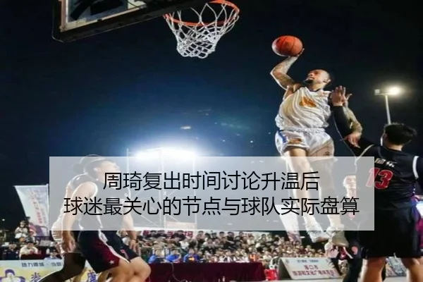 周琦复出时间讨论升温后 球迷最关心的节点与球队实际盘算