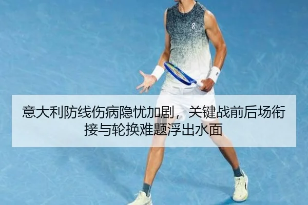 意大利防线伤病隐忧加剧，关键战前后场衔接与轮换难题浮出水面